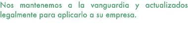 Nos mantenemos a la vanguardia y actualizados legalmente para aplicarlo a su empresa. 
