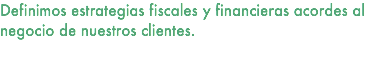 Definimos estrategias fiscales y financieras acordes al negocio de nuestros clientes. 