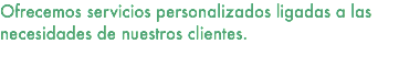Ofrecemos servicios personalizados ligadas a las necesidades de nuestros clientes. 