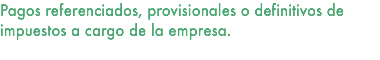 Pagos referenciados, provisionales o definitivos de impuestos a cargo de la empresa. 