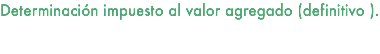 Determinación impuesto al valor agregado (definitivo ). 