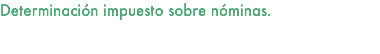 Determinación impuesto sobre nóminas. 